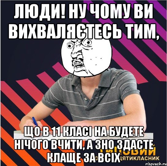 люди! ну чому ви вихваляєтесь тим, що в 11 класі на будете нічого вчити, а зно здасте клаще за всіх