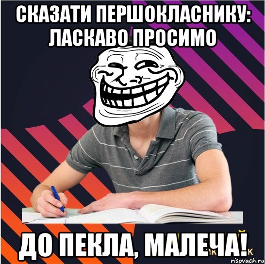 сказати першокласнику: ласкаво просимо до пекла, малеча!