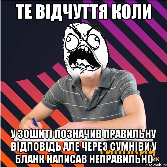 те відчуття коли у зошиті позначив правильну відповідь але через сумніви у бланк написав неправильно