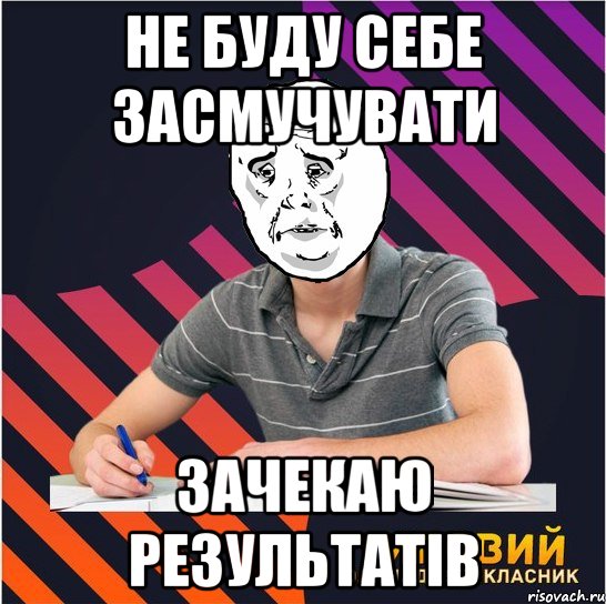 не буду себе засмучувати зачекаю результатів, Мем Типовий одинадцятикласник