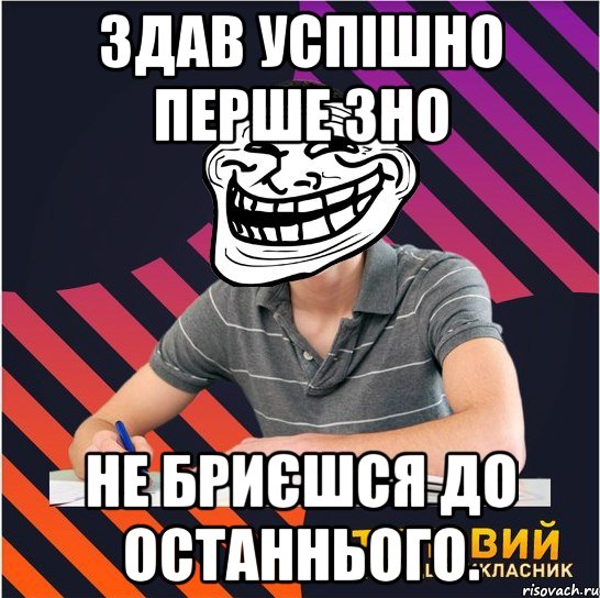 здав успішно перше зно не бриєшся до останнього.