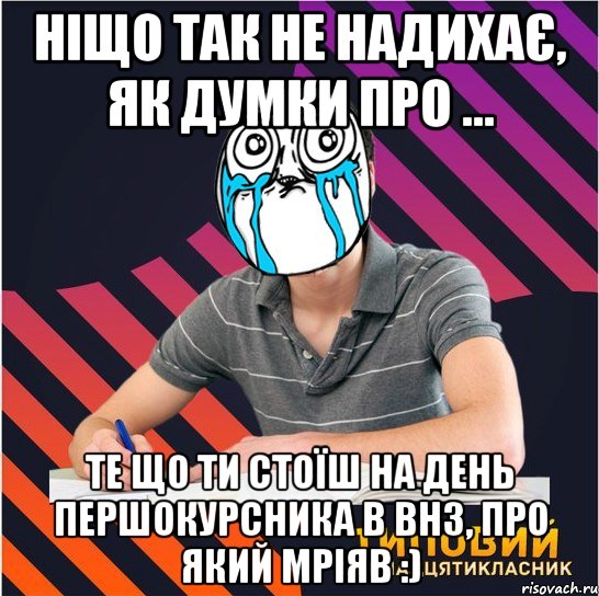 ніщо так не надихає, як думки про ... те що ти стоїш на день першокурсника в внз, про який мріяв :)