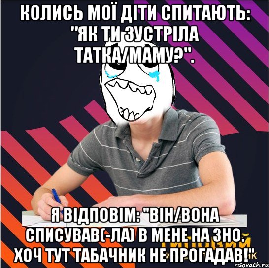 колись мої діти спитають: "як ти зустріла татка/маму?". я відповім: "він/вона списував(-ла) в мене на зно. хоч тут табачник не прогадав!"