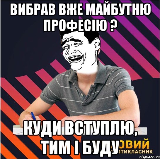 вибрав вже майбутню професію ? куди вступлю, тим і буду, Мем Типовий одинадцятикласник