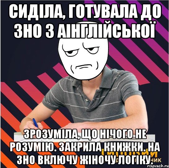 сиділа, готувала до зно з аінглійської зрозуміла, що нічого не розумію. закрила книжки. на зно включу жіночу логіку., Мем Типовий одинадцятикласник