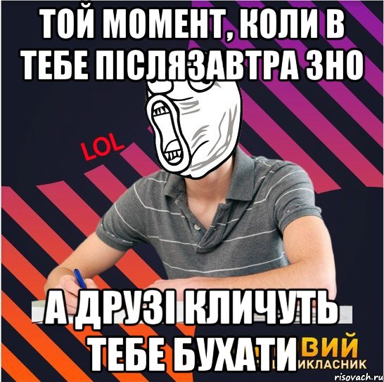 той момент, коли в тебе післязавтра зно а друзі кличуть тебе бухати