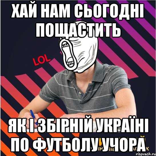 хай нам сьогодні пощастить як і збірній україні по футболу учора