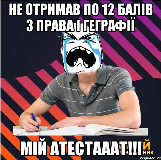 не отримав по 12 балів з права і геграфії мій атестааат!!!