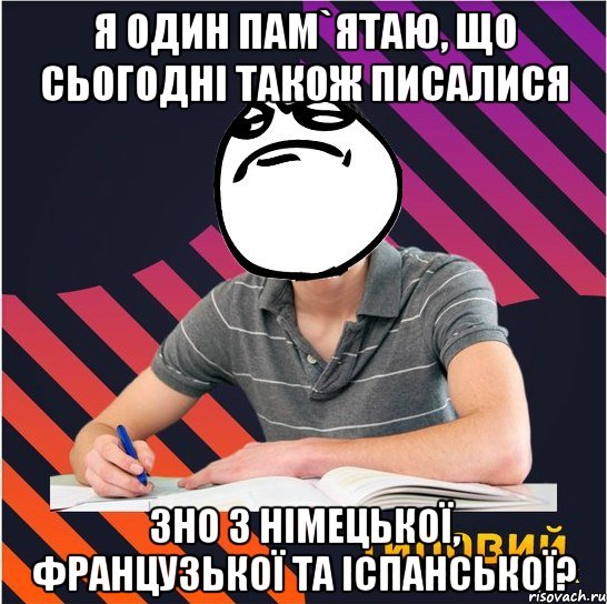 я один пам`ятаю, що сьогодні також писалися зно з німецької, французької та іспанської?, Мем Типовий одинадцятикласник