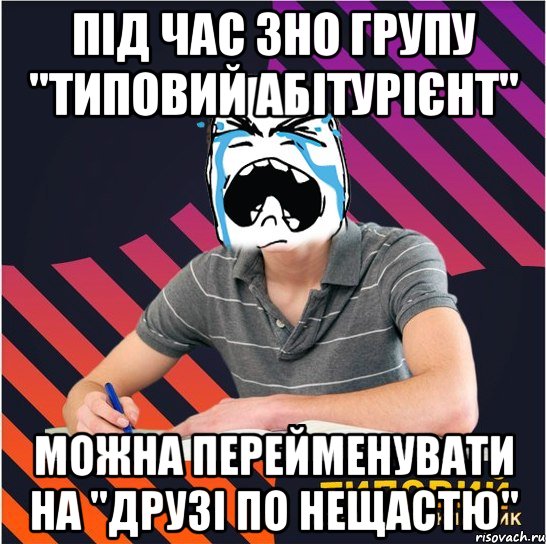 під час зно групу "типовий абітурієнт" можна перейменувати на "друзі по нещастю"