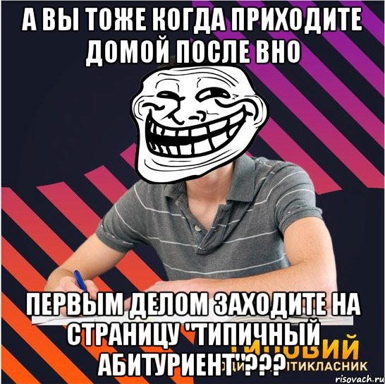 а вы тоже когда приходите домой после вно первым делом заходите на страницу "типичный абитуриент"???