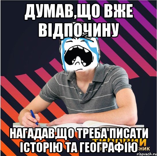 думав,що вже відпочину нагадав,що треба писати історію та географію, Мем Типовий одинадцятикласник