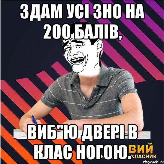 здам усі зно на 200 балів, виб"ю двері в клас ногою., Мем Типовий одинадцятикласник