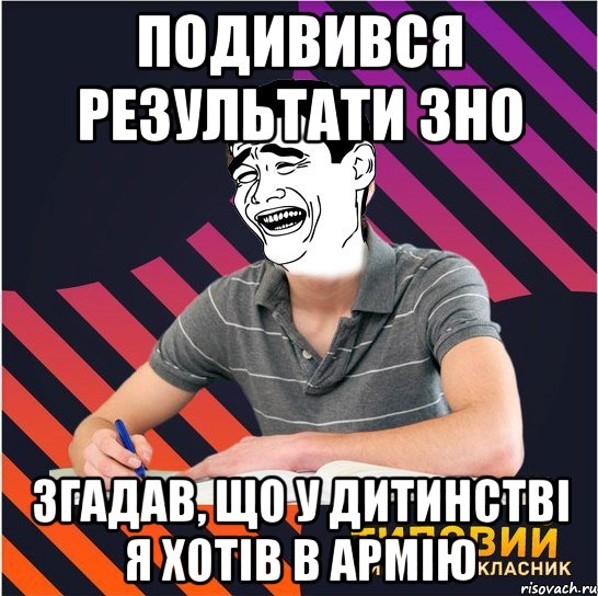 подивився результати зно згадав, що у дитинстві я хотів в армію