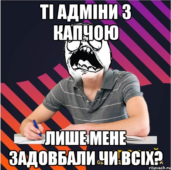 ті адміни з капчою лише мене задовбали чи всіх?