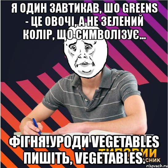 я один завтикав, шо greens - це овочі, а не зелений колір, що символізує... фігня!уроди vegetables пишіть, vegetables., Мем Типовий одинадцятикласник