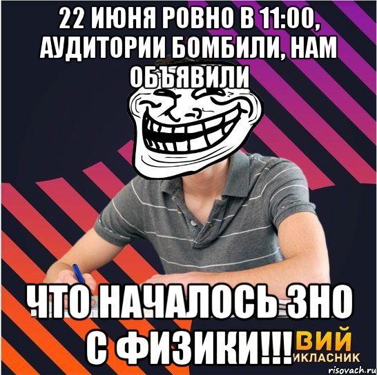 22 июня ровно в 11:00, аудитории бомбили, нам объявили что началось зно с физики!!!, Мем Типовий одинадцятикласник