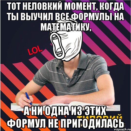 тот неловкий момент, когда ты выучил все формулы на математику, а ни одна из этих формул не пригодилась