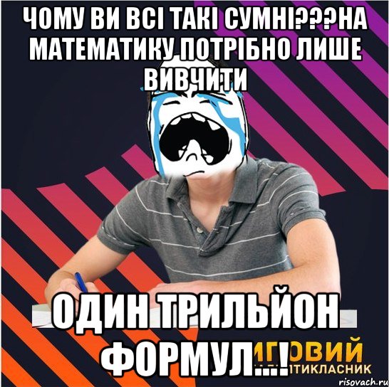 чому ви всі такі сумні???на математику потрібно лише вивчити один трильйон формул...!, Мем Типовий одинадцятикласник