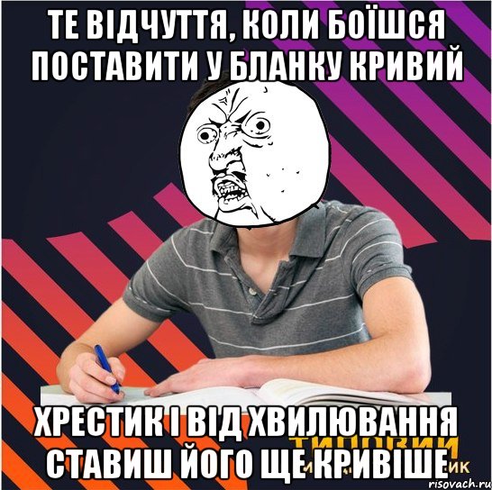 те відчуття, коли боїшся поставити у бланку кривий хрестик і від хвилювання ставиш його ще кривіше