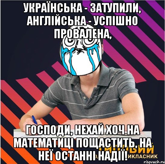 українська - затупили, англійська - успішно провалена, господи, нехай хоч на математиці пощастить, на неї останні надії!, Мем Типовий одинадцятикласник