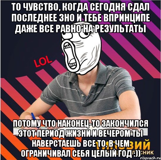 то чувство, когда сегодня сдал последнее зно и тебе впринципе даже все равно на результаты потому что наконец-то закончился этот период жизни и вечером ты наверстаешь все то, в чем ограничивал себя целый год :)), Мем Типовий одинадцятикласник