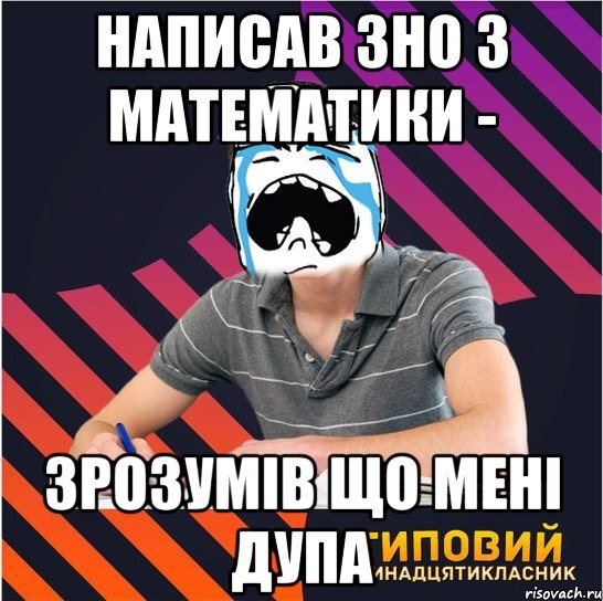 написав зно з математики - зрозумів що мені дупа, Мем Типовий одинадцятикласник