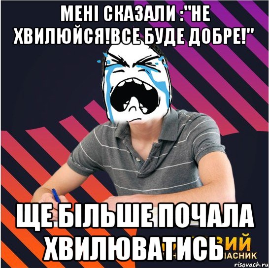 мені сказали :"не хвилюйся!все буде добре!" ще більше почала хвилюватись, Мем Типовий одинадцятикласник