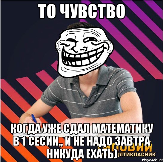 то чувство когда уже сдал математику в 1 сесии., и не надо завтра никуда ехать), Мем Типовий одинадцятикласник