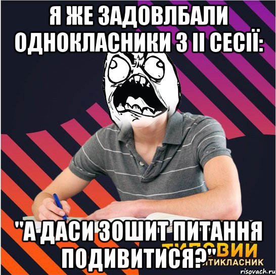 я же задовлбали однокласники з іі сесії: "а даси зошит питання подивитися?"