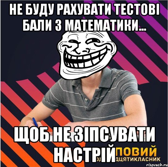 не буду рахувати тестові бали з математики... щоб не зіпсувати настрій, Мем Типовий одинадцятикласник