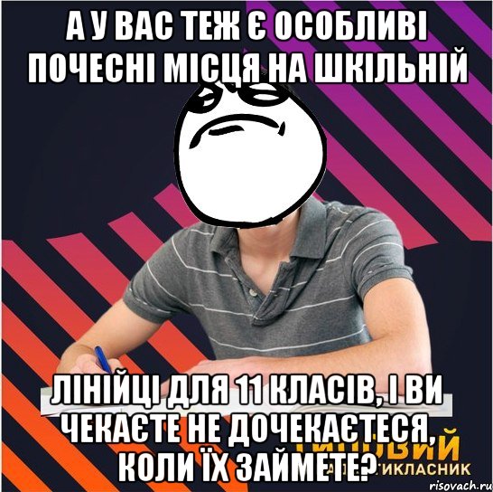 а у вас теж є особливі почесні місця на шкільній лінійці для 11 класів, і ви чекаєте не дочекаєтеся, коли їх займете?, Мем Типовий одинадцятикласник