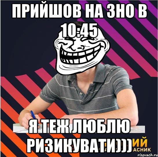 прийшов на зно в 10:45 я теж люблю ризикувати))), Мем Типовий одинадцятикласник