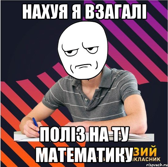 нахуя я взагалі поліз на ту математику, Мем Типовий одинадцятикласник