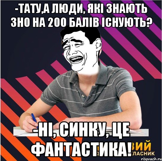 -тату,а люди, які знають зно на 200 балів існують? -ні, синку, це фантастика!, Мем Типовий одинадцятикласник