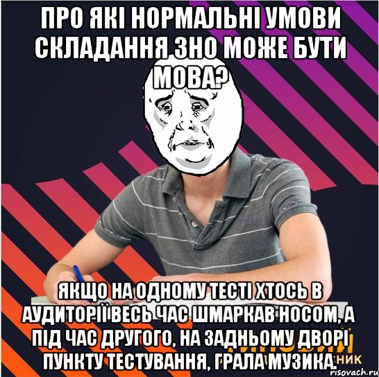 про які нормальні умови складання зно може бути мова? якщо на одному тесті хтось в аудиторії весь час шмаркав носом, а під час другого, на задньому дворі пункту тестування, грала музика., Мем Типовий одинадцятикласник