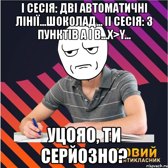 i сесія: дві автоматичні лінії...шоколад... ii сесія: з пунктів а і в...х>y... уцояо, ти серйозно?, Мем Типовий одинадцятикласник