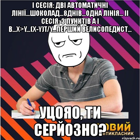 i сесія: дві автоматичні лінії...шоколад...8днів...одна лінія... ii сесія: з пунктів а і в...х>y...(х-y)t/y...перший велисопедист... уцояо, ти серйозно?, Мем Типовий одинадцятикласник