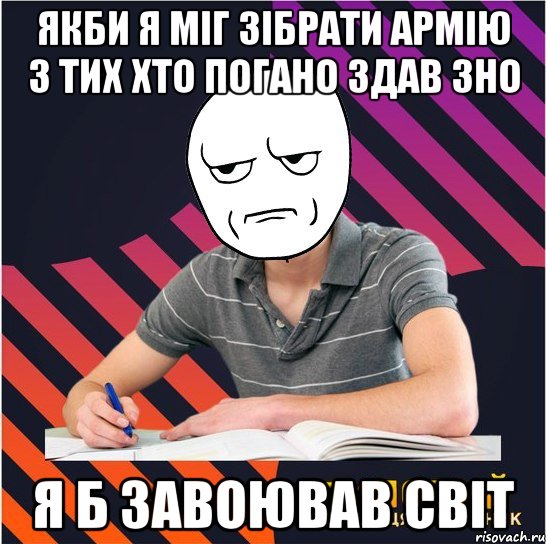 якби я міг зібрати армію з тих хто погано здав зно я б завоював світ, Мем Типовий одинадцятикласник
