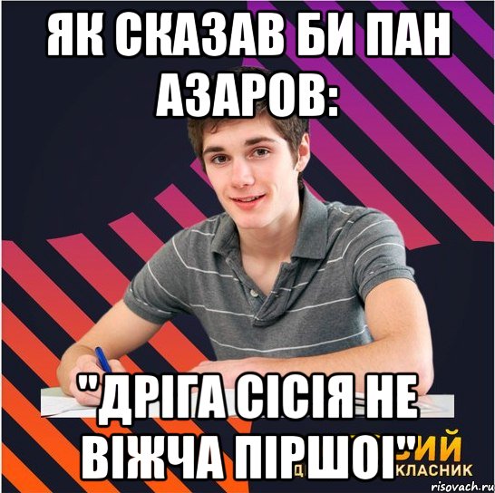 як сказав би пан азаров: "дріга сісія не віжча піршоі", Мем Типовий одинадцятикласник