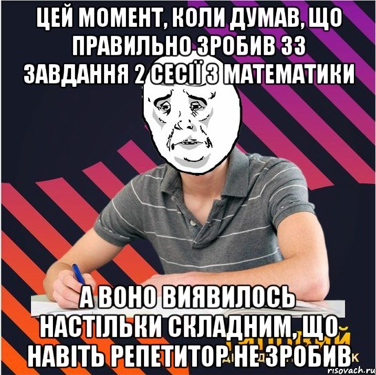 цей момент, коли думав, що правильно зробив 33 завдання 2 сесії з математики а воно виявилось настільки складним, що навіть репетитор не зробив, Мем Типовий одинадцятикласник