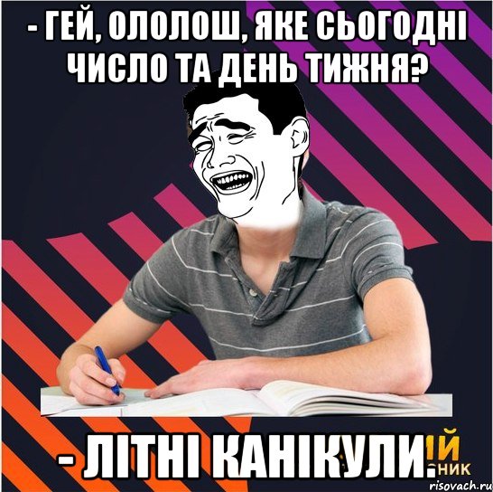 - гей, ололош, яке сьогодні число та день тижня? - літні канікули., Мем Типовий одинадцятикласник