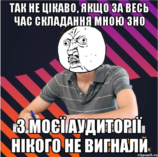 так не цікаво, якщо за весь час складання мною зно з моєї аудиторії нікого не вигнали, Мем Типовий одинадцятикласник