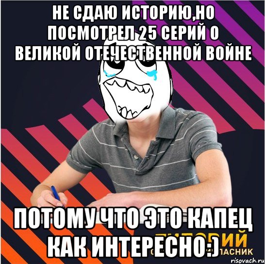 не сдаю историю,но посмотрел 25 серий о великой отечественной войне потому что это капец как интересно:)