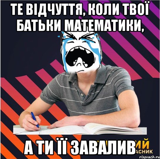 те відчуття, коли твої батьки математики, а ти її завалив