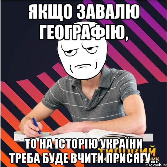 якщо завалю географію, то на історію україни треба буде вчити присягу..., Мем Типовий одинадцятикласник