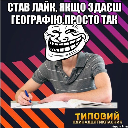 став лайк, якщо здаєш географію просто так , Мем Типовий одинадцятикласник