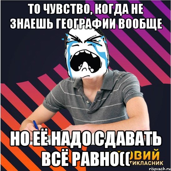 то чувство, когда не знаешь географии вообще но её надо сдавать всё равно((, Мем Типовий одинадцятикласник