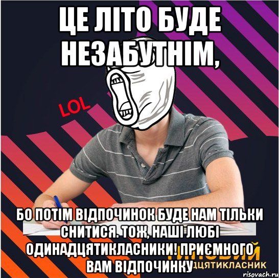 це літо буде незабутнім, бо потім відпочинок буде нам тільки снитися. тож, наші любі одинадцятикласники! приємного вам відпочинку