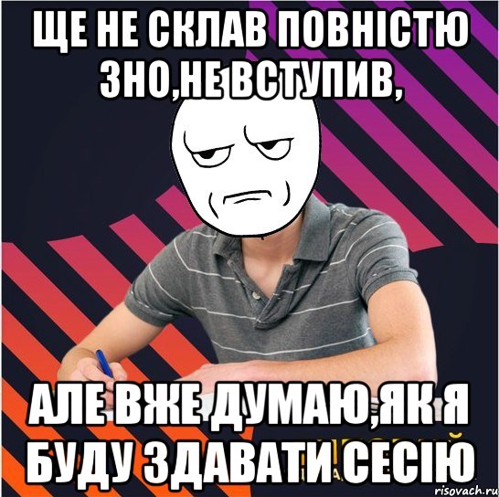 ще не склав повністю зно,не вступив, але вже думаю,як я буду здавати сесію, Мем Типовий одинадцятикласник